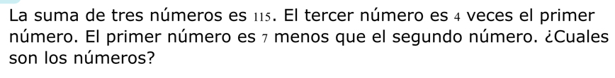 La suma de tres números es 115. El tercer número es 4 veces el primer 
número. El primer número es 7 menos que el segundo número. ¿Cuales 
son los números?