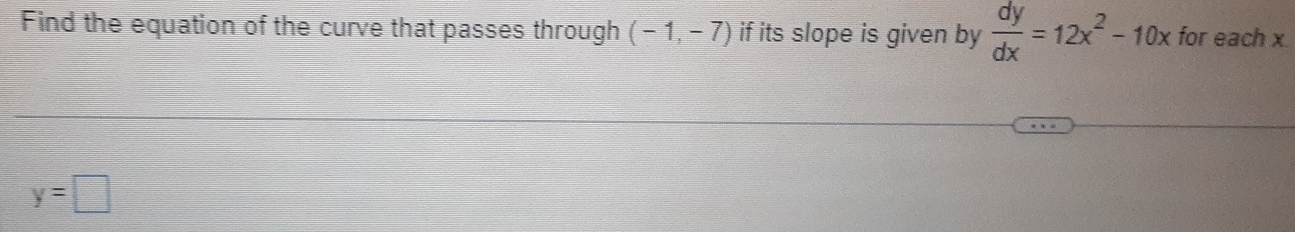 Find the equation of the curve that passes through (-1,-7) if its slope is given by  dy/dx =12x^2-10x for each x
y=□