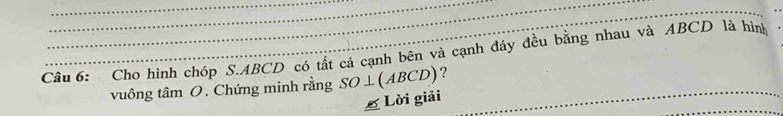 Cậu 6: Cho hình chóp S. ABCD có tất cả cạnh bên và cạnh đáy đều bằng nhau và ABCD là hình 
__ 
vuông tâm O. Chứng minh rằng SO⊥ (ABCD) ? 
_ 
Lời giải 
_