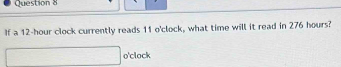 If a 12-hour clock currently reads 11 o'clock, what time will it read in 276 hours? 
o'clock