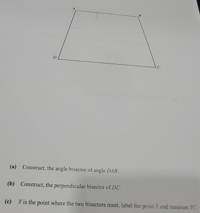 Construct, the angle bisector of angle DAB. 
(b) Construct, the perpendicular bisector of DC. 
(c) Y is the point where the two bisectors meet, label the point Y and measure YC.