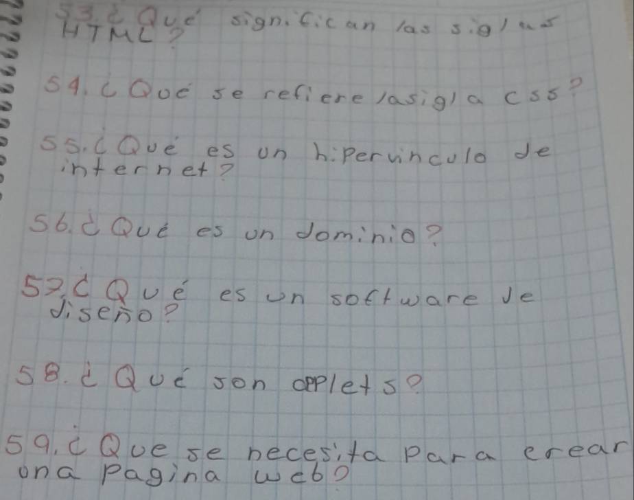 Qud sign. Cic an las sig/ har 
HTML? 
54. COve se refiere lasi9/ a css? 
55. COve es on hipervinculo de 
internet? 
56. cQve es on dominio? 
53 C Que es un soctware Je 
disero? 
58. cQuc son cpple+s? 
59. cQue se necesita para erear 
ona Pagina web?