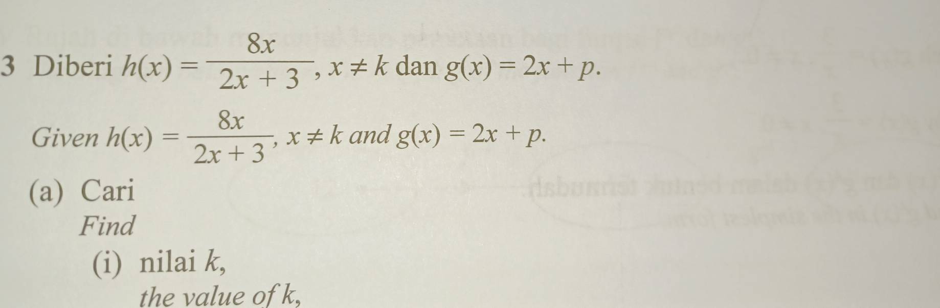 Diberi h(x)= 8x/2x+3 , x!= k dan g(x)=2x+p. 
Given h(x)= 8x/2x+3 , x!= k and g(x)=2x+p. 
(a) Cari 
Find 
(i) nilai k, 
the value of k,