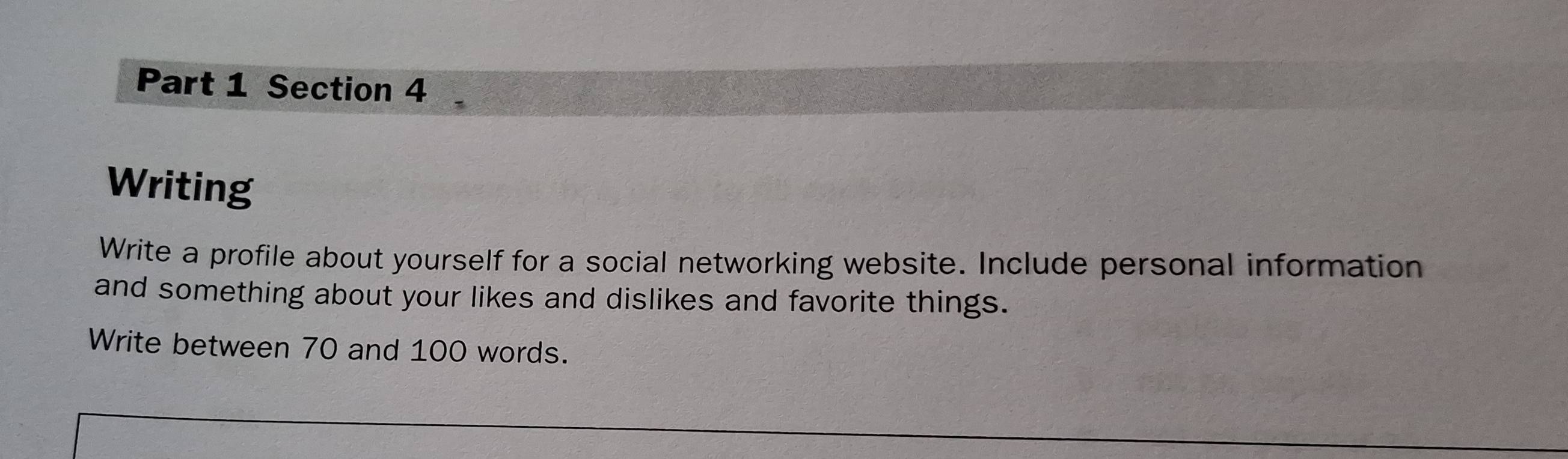 Writing 
Write a profile about yourself for a social networking website. Include personal information 
and something about your likes and dislikes and favorite things. 
Write between 70 and 100 words.