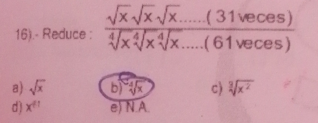 16).- Reduce :  (sqrt(x)sqrt(x)sqrt(x).....(31veces))/sqrt[4](x)sqrt[4](x)....(61veces) 
a) sqrt(x) b) sqrt[4](x) c) sqrt[3](x^2)
d) x^(81) e) N.A