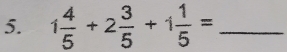 1 4/5 +2 3/5 +1 1/5 = _