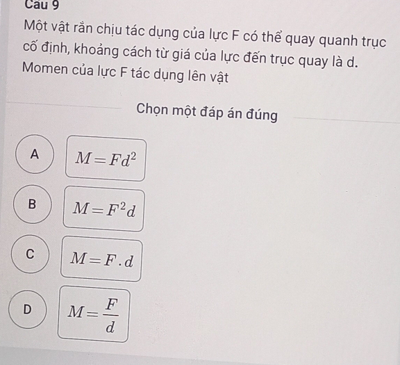 Một vật rắn chịu tác dụng của lực F có thể quay quanh trục
cố định, khoảng cách từ giá của lực đến trục quay là d.
Momen của lực F tác dụng lên vật
Chọn một đáp án đúng
A M=Fd^2
B M=F^2d
C M=F· d
D M= F/d 