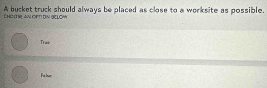 A bucket truck should always be placed as close to a worksite as possible.
CHOOSE AN OPTION BELOW
True
False
