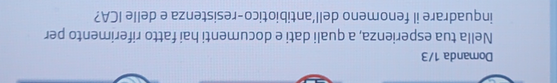 Domanda 1/3 
Nella tua esperienza, a quali dati e documenti hai fatto riferimento per 
inquadrare il fenomeno dell’antibiotico-resistenza e delle ICA?