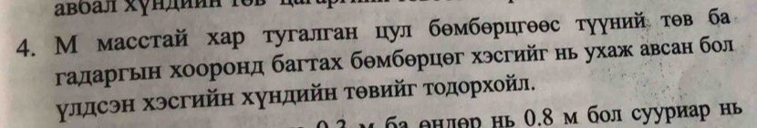 авоал xунπииα τοβ hm 
4. М масстай хар тугалган цул бθмбθрцгθθс тууний тθв ба 
гадаргьн хооронд багтах бемберцег хэсгийг нь ухаж авсан бол 
улдсэн хэсгийн хундийη тθвийг Τοдорхойл. 
6ª онлθр нь 0.8 м бол сууриар нь