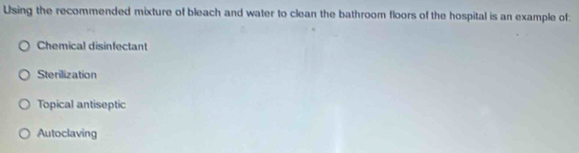 Using the recommended mixture of bleach and water to clean the bathroom floors of the hospital is an example of:
Chemical disinfectant
Sterilization
Topical antiseptic
Autoclaving