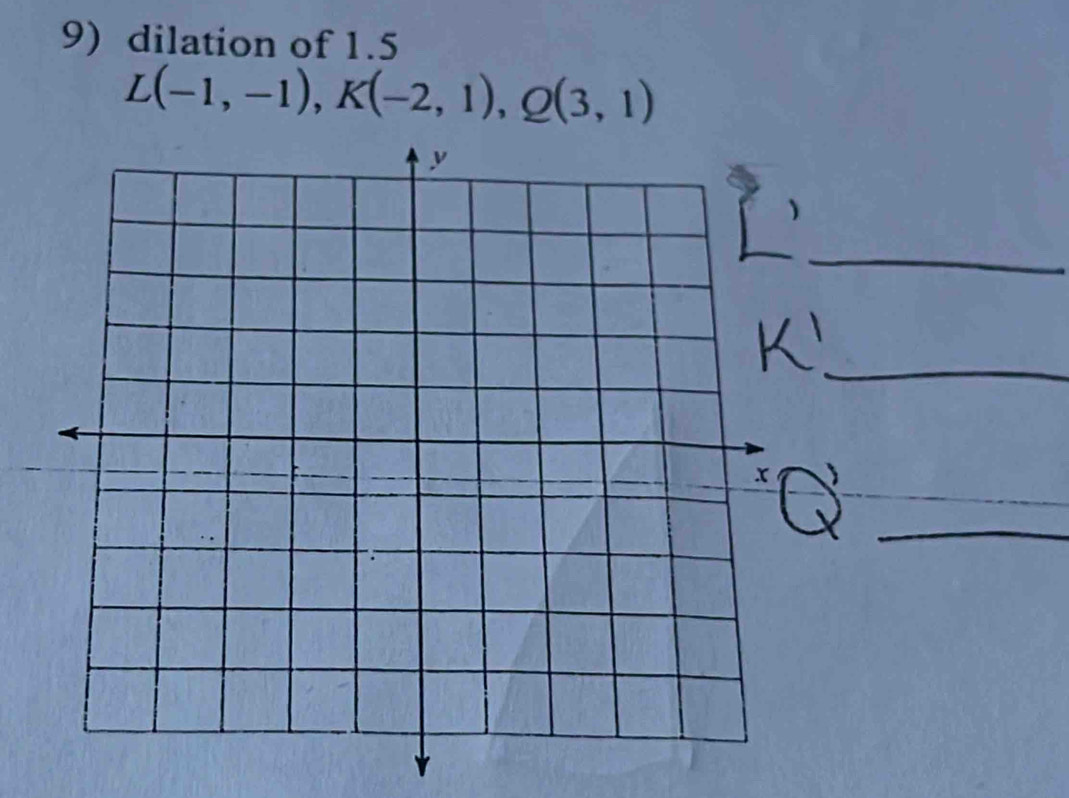 dilation of 1.5
L(-1,-1), K(-2,1), Q(3,1)
_ 
_ 
_