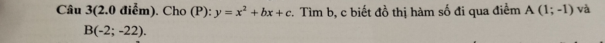 Câu 3(2.0 điểm). Cho (P): y=x^2+bx+c. Tìm b, c biết đồ thị hàm số đi qua điểm A(1;-1) và
B(-2;-22).