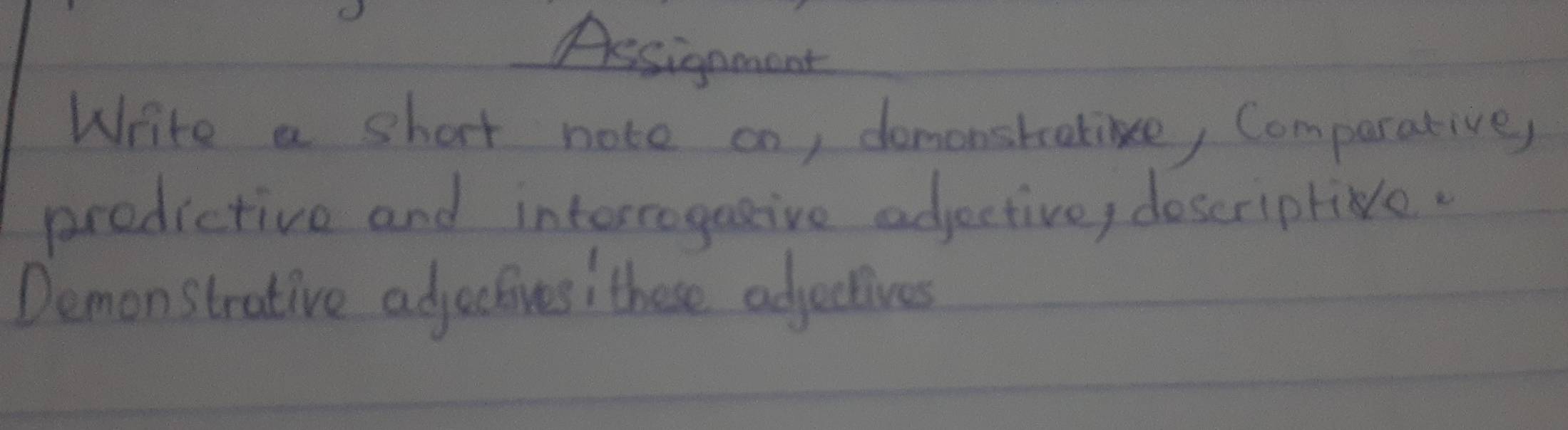 Assignment 
Write a short note co, domonstalie, Comperative 
prodictive and interrogasive adjective, doscriptiNe. 
Demonstrative adjectives these adjectives