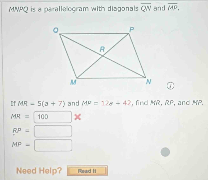 MNPQ is a parallelogram with diagonals overline QN and overline MP. 
0 
If MR=5(a+7) and MP=12a+42 , find MR, RP, and MP.
MR=| 100 |
RP=
□ 
MP=. □  
Need Help? Read It