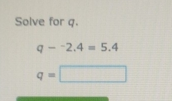 Solve for g.
q-^-2.4=5.4
q=□