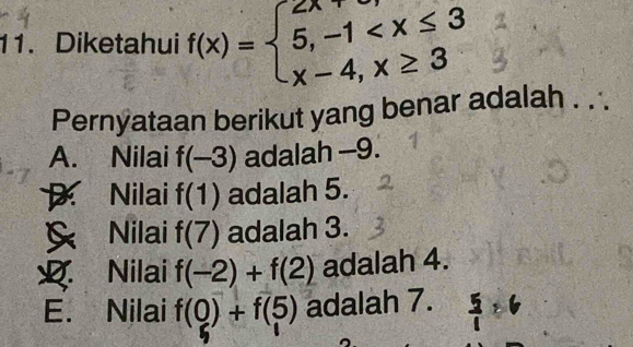 Diketahui f(x)=beginarrayl 2x,-1
Pernyataan berikut yang benar adalah . . .
A. Nilai f(-3) adalah -9.
Nilai f(1) adalah 5.
a Nilai f(7) adalah 3.
Nilai f(-2)+f(2) adalah 4.
E. Nilai f(0)+f(5) adalah 7.