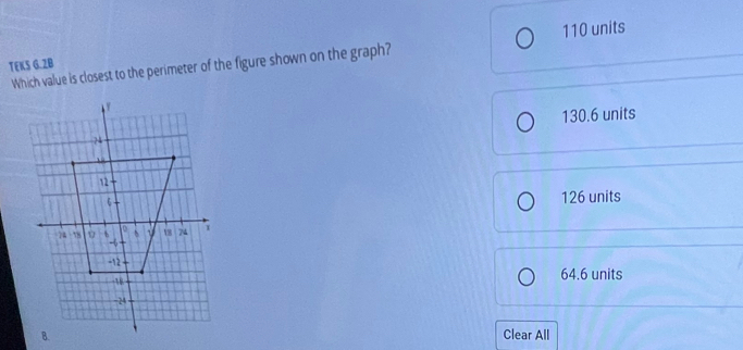 110 units
TEKS G.2B
Which value is closest to the perimeter of the figure shown on the graph?
130.6 units
126 units
64.6 units
Clear All