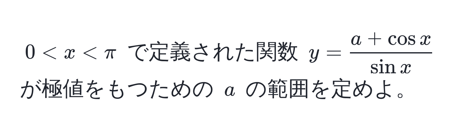 $0 < x < π$ で定義された関数 $y =  (a + cos x)/sin x $ が極値をもつための $a$ の範囲を定めよ。