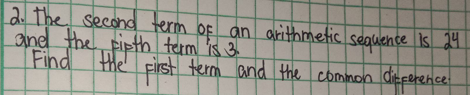 the second term of an arithmetic sequence is 34
and the firth term is 3
Find the pirst term and the common difperence