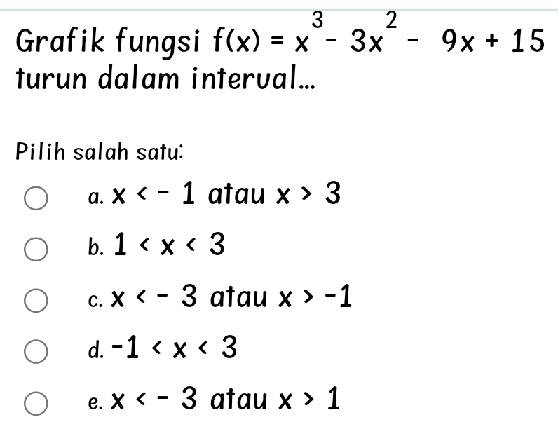 Grafik fungsi f(x)=x^3-3x^2-9x+15
turun dalam interval...
Pilih salah satu:
a. x atau x>3
b. 1
C. x atau x>-1
d. -1
e. x atau x>1