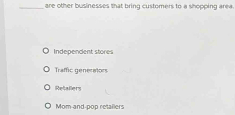 are other businesses that bring customers to a shopping area.
Independent stores
Traffic generators
Retailers
Mom-and-pop retailers