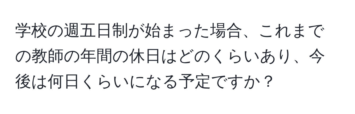 学校の週五日制が始まった場合、これまでの教師の年間の休日はどのくらいあり、今後は何日くらいになる予定ですか？