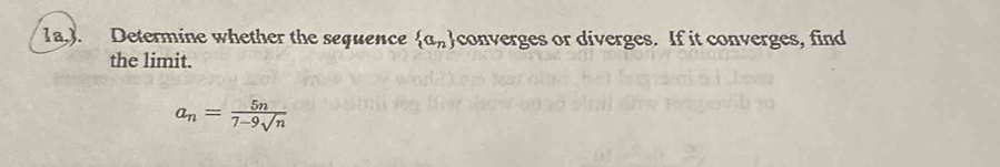 1a,). Determine whether the sequence  a_n converges or diverges. If it converges, find 
the limit.
a_n= 5n/7-9sqrt(n) 