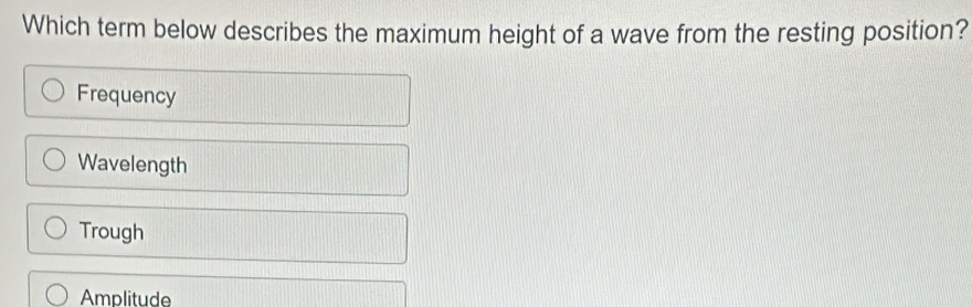 Which term below describes the maximum height of a wave from the resting position?
Frequency
Wavelength
Trough
Amplitude