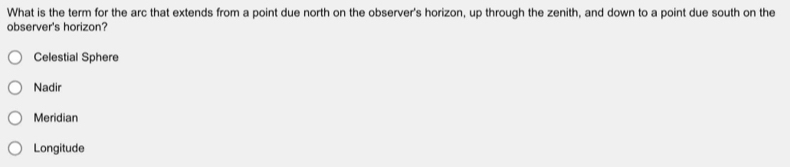 What is the term for the arc that extends from a point due north on the observer's horizon, up through the zenith, and down to a point due south on the
observer's horizon?
Celestial Sphere
Nadir
Meridian
Longitude