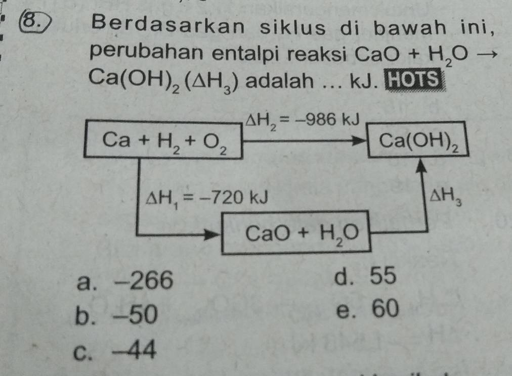  Berdasarkan siklus di bawah ini,
perubahan entalpi reaksi CaO+H_2Oto
Ca(OH)_2(△ H_3) adalah ... kJ. HOTS
a. -266 d.55
b. -50 e. 60
c. -44