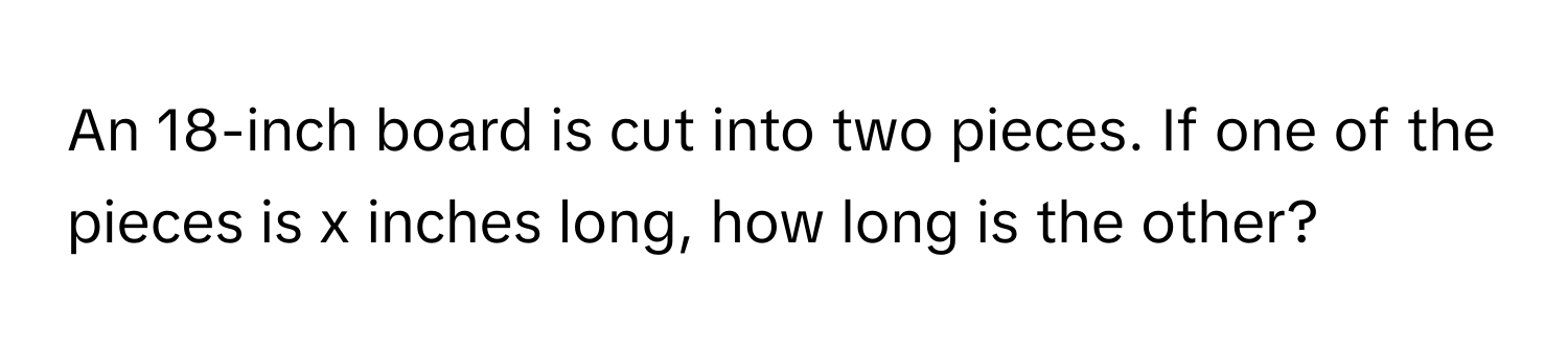 An 18-inch board is cut into two pieces. If one of the pieces is x inches long, how long is the other?