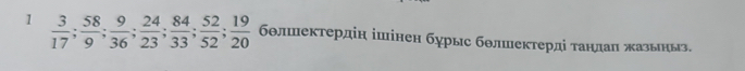 1  3/17 ;  58/9 ;  9/36 ;  24/23 ;  84/33 ;  52/52 ;  19/20  бθлшектердін ішінен бурыс бθлшектерді τандаη жазьньз.