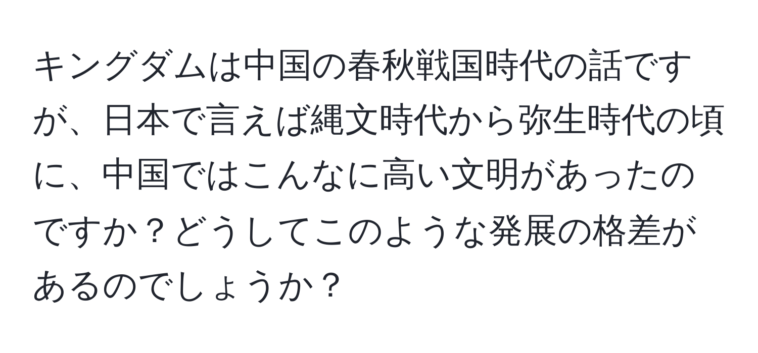 キングダムは中国の春秋戦国時代の話ですが、日本で言えば縄文時代から弥生時代の頃に、中国ではこんなに高い文明があったのですか？どうしてこのような発展の格差があるのでしょうか？