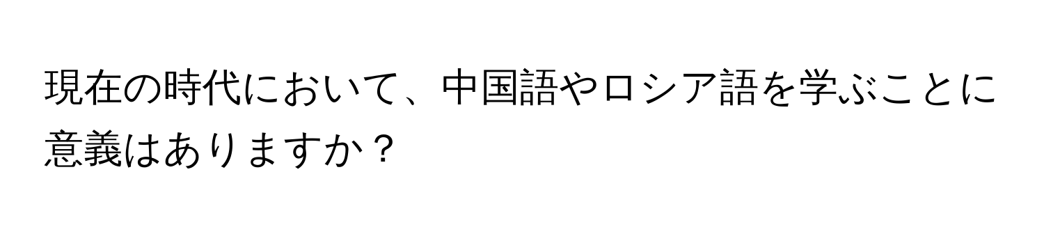 現在の時代において、中国語やロシア語を学ぶことに意義はありますか？