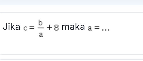 Jika c= b/a +8 maka a= _