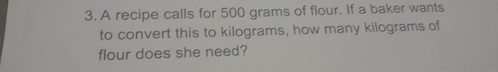 A recipe calls for 500 grams of flour. If a baker wants 
to convert this to kilograms, how many kilograms of 
flour does she need?