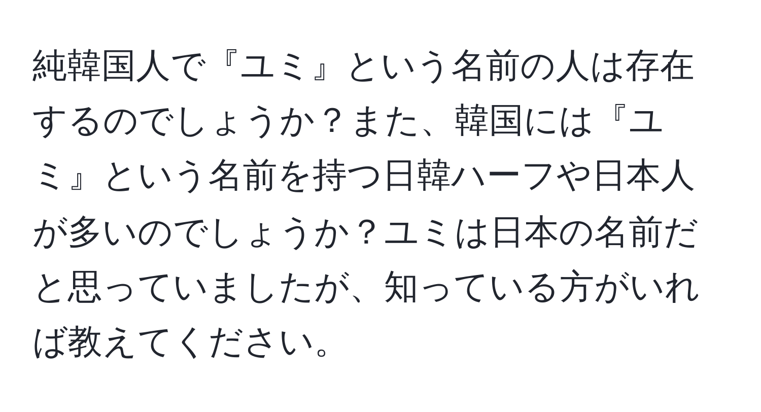 純韓国人で『ユミ』という名前の人は存在するのでしょうか？また、韓国には『ユミ』という名前を持つ日韓ハーフや日本人が多いのでしょうか？ユミは日本の名前だと思っていましたが、知っている方がいれば教えてください。