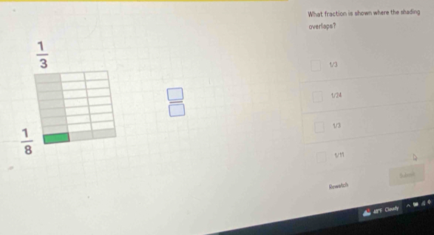 What fraction is shown where the shading
overlaps?
 1/3 
1/3
 □ /□  
1/24
1/3
 1/8 
1/11
Rewatch Submit
Boudy