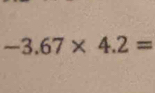 -3.67* 4.2=