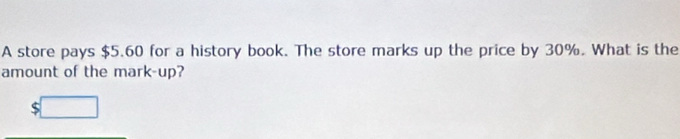 A store pays $5.60 for a history book. The store marks up the price by 30%. What is the 
amount of the mark-up? 
ς