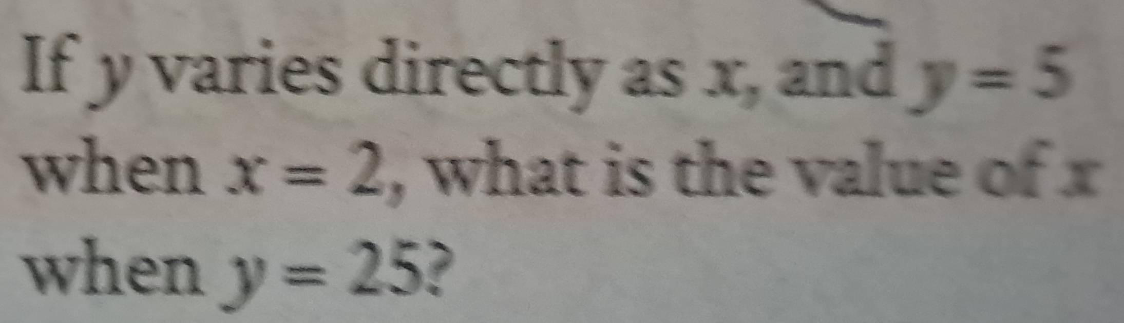 If y varies directly as x, and y=5
when x=2 , what is the value of x
when y=25 ?