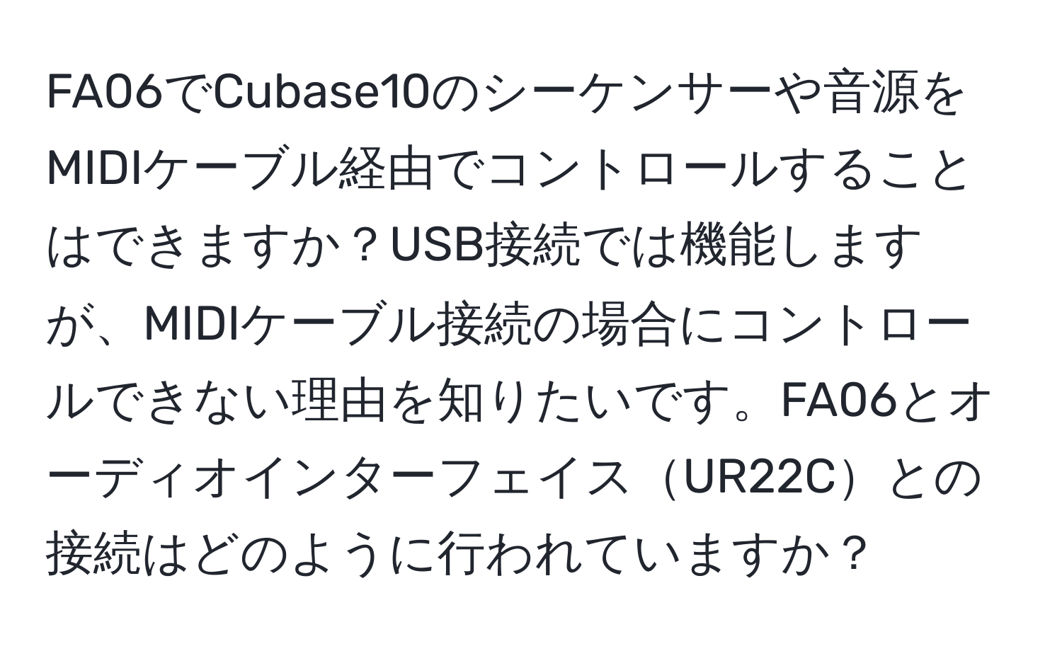 FA06でCubase10のシーケンサーや音源をMIDIケーブル経由でコントロールすることはできますか？USB接続では機能しますが、MIDIケーブル接続の場合にコントロールできない理由を知りたいです。FA06とオーディオインターフェイスUR22Cとの接続はどのように行われていますか？