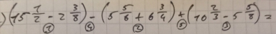 ) (15 1/2 -2 3/8 )-(5 5/6 +6 3/4 )+(10 2/3 -5 5/8 )=