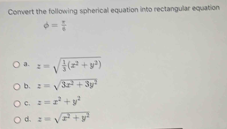 Convert the following spherical equation into rectangular equation
phi = π /6 
a. z=sqrt(frac 1)3(x^2+y^2)
b. z=sqrt(3x^2+3y^2)
C. z=x^2+y^2
d. z=sqrt(x^2+y^2)