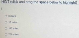 HINT (click and drag the space below to highlight)
8 miles
18 miles
142 miles
738 miles