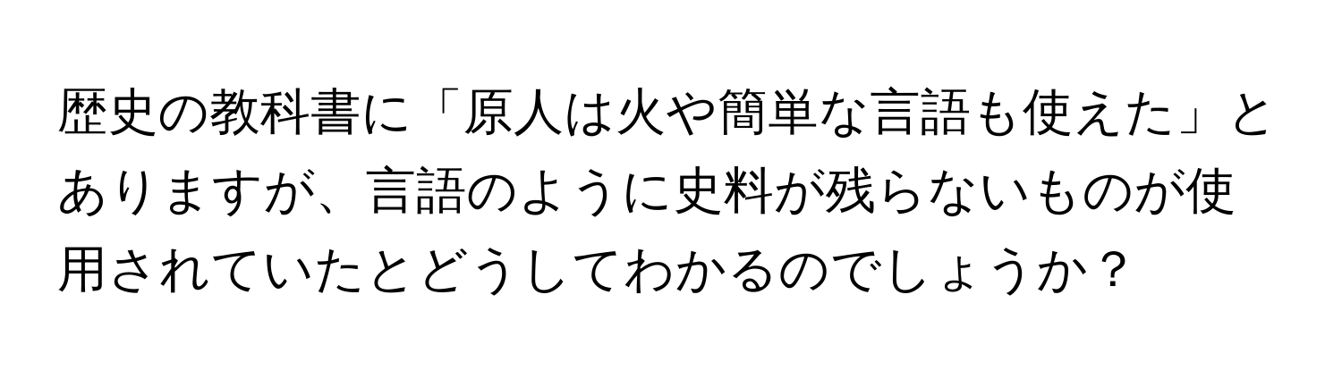 歴史の教科書に「原人は火や簡単な言語も使えた」とありますが、言語のように史料が残らないものが使用されていたとどうしてわかるのでしょうか？