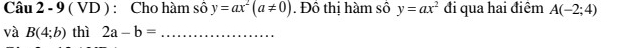 9 ( VD ) : Cho hàm số y=ax^2(a!= 0). Đồ thị hàm số y=ax^2 đi qua hai điêm A(-2;4)
và B(4;b) thì 2a-b= _