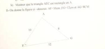 Montrer que le triangle AEC est rectangle en A 
I- On donne la figure ci - dessous. AF=10cm. FG=12cm AG=8CM