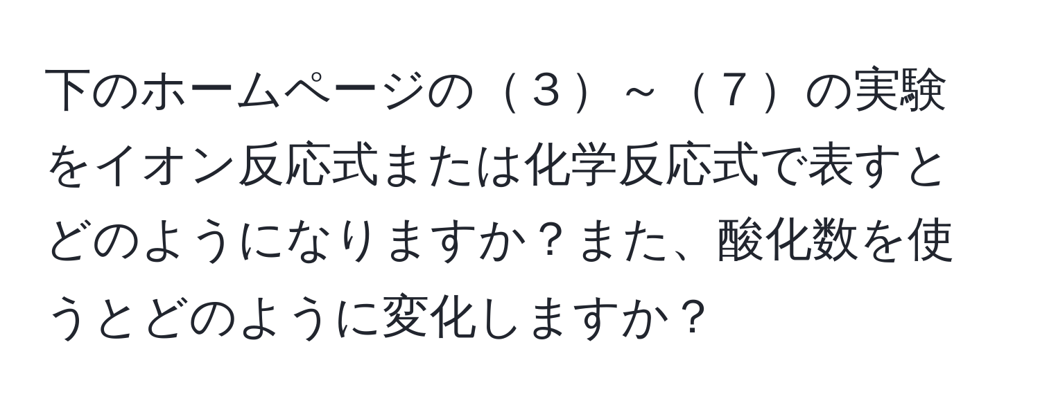 下のホームページの３～７の実験をイオン反応式または化学反応式で表すとどのようになりますか？また、酸化数を使うとどのように変化しますか？